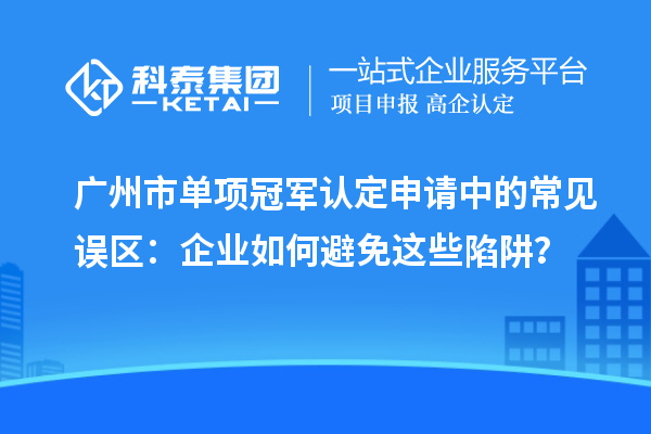 广州市单项冠军认定申请中的常见误区:企业如何避免这些陷阱?