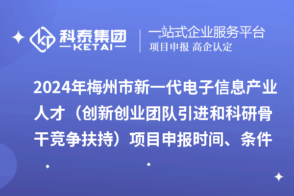 2024年梅州市加快新一代电子信息产业人才发展(创新创业团队引进和科研骨干竞争扶持)项目申报时间、条件、奖励