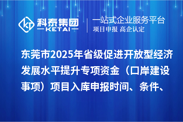 东莞市2025年省级促进开放型经济发展水平提升专项资金(口岸建设事项)项目入库申报时间、条件、奖励