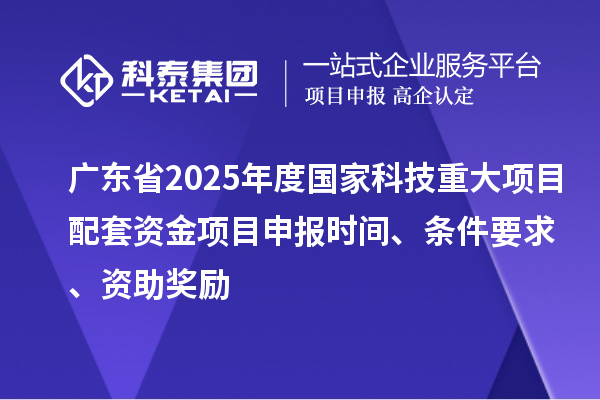 广东省2025年度国家科技重大项目配套资金<a href=//jiuyouhuitech.com/shenbao.html target=_blank class=infotextkey>项目申报</a>时间、条件要求、资助奖励
