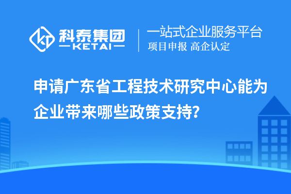申请<a href=//jiuyouhuitech.com/fuwu/gongchengzhongxin.html target=_blank class=infotextkey>广东省工程技术研究中心</a>能为企业带来哪些政策支持?