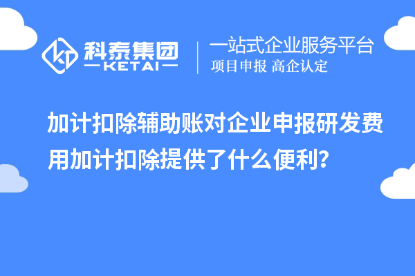 加计扣除辅助账对企业申报研发费用加计扣除提供了什么便利?