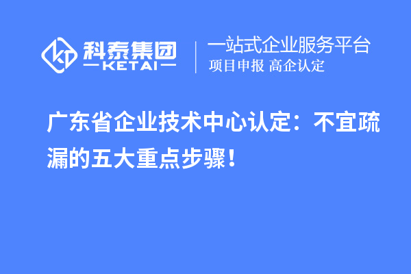 广东省企业技术中心认定:不宜疏漏的五大重点步骤!