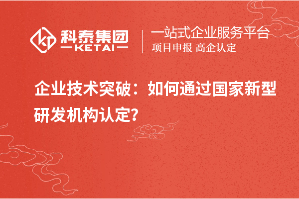 企业技术突破:如何通过国家新型研发机构认定?