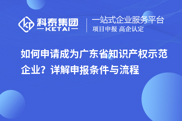 如何申请成为广东省知识产权示范企业?详解申报条件与流程