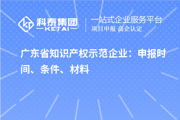 广东省知识产权示范企业:申报时间、条件、材料