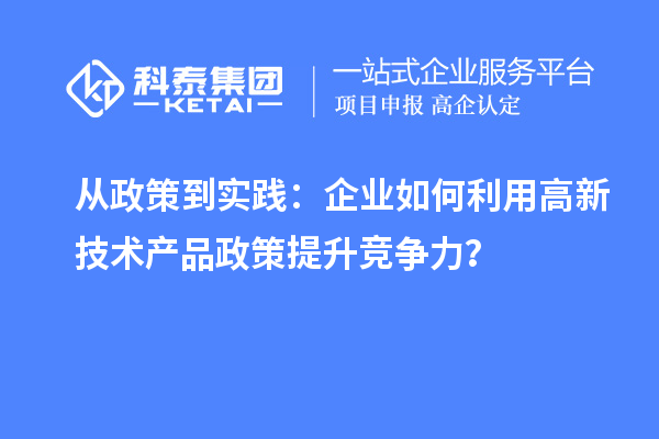 从政策到实践:企业如何利用高新技术产品政策提升竞争力?