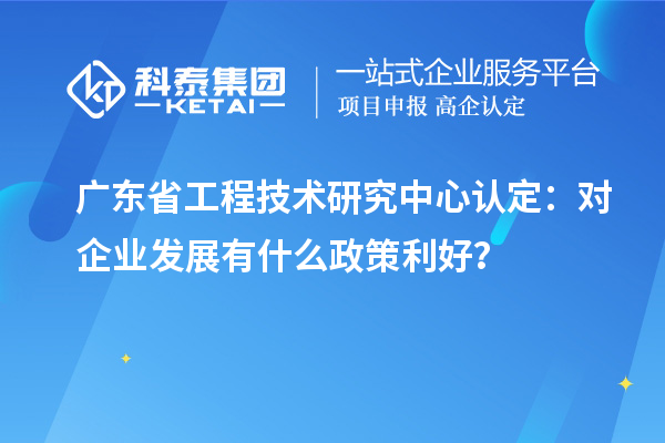 广东<a href=//jiuyouhuitech.com/fuwu/gongchengzhongxin.html target=_blank class=infotextkey>省工程技术研究中心认定</a>:对企业发展有什么政策利好?