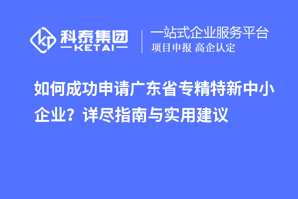 如何成功申请广东省<a href=//jiuyouhuitech.com/fuwu/zhuanjingtexin.html target=_blank class=infotextkey>专精特新中小企业</a>?详尽指南与实用建议