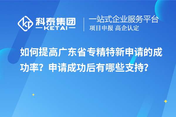 如何提高广东省专精特新申请的成功率?申请成功后有哪些支持?