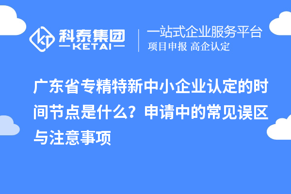 广东省专精特新中小企业认定的时间节点是什么?申请中的常见误区与注意事项