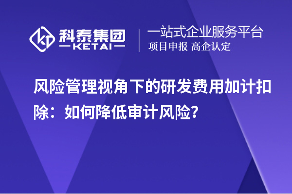 风险管理视角下的研发费用加计扣除:如何降低审计风险?