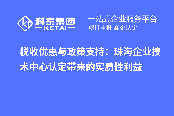 税收优惠与政策支持:珠海企业技术中心认定带来的实质性利益