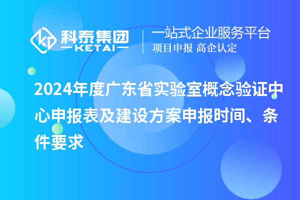 2024年度广东省实验室概念验证中心申报表及建设方案申报时间、条件要求