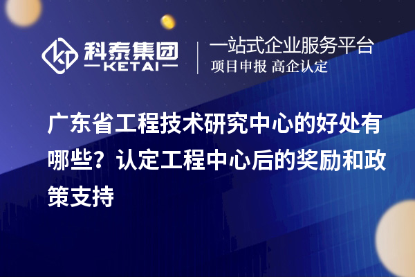 <a href=//jiuyouhuitech.com/fuwu/gongchengzhongxin.html target=_blank class=infotextkey>广东省工程技术研究中心</a>的好处有哪些?认定工程中心后的奖励和政策支持