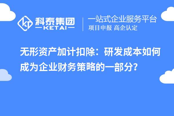 无形资产加计扣除:研发成本如何成为企业财务策略的一部分?