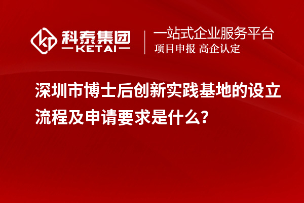 深圳市博士后创新实践基地的设立流程及申请要求是什么?