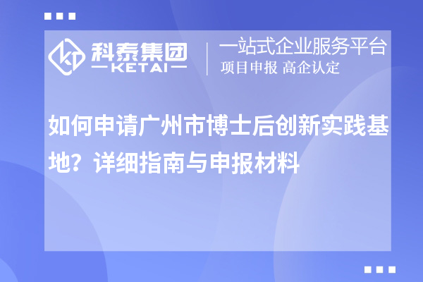 如何申请广州市博士后创新实践基地?详细指南与申报材料
