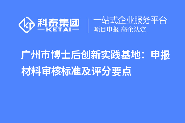 广州市博士后创新实践基地:申报材料审核标准及评分要点