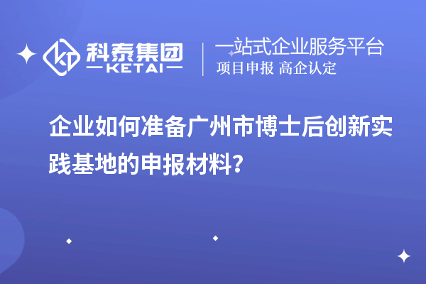 企业如何准备广州市博士后创新实践基地的申报材料?
