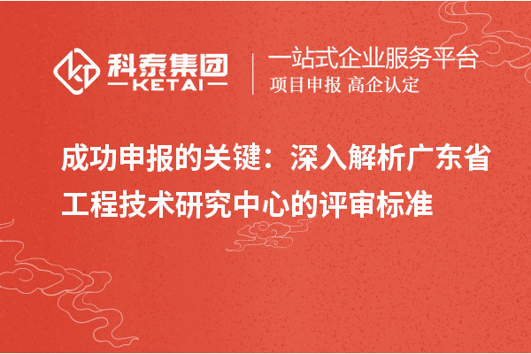 成功申报的关键:深入解析广东省工程技术研究中心的评审标准