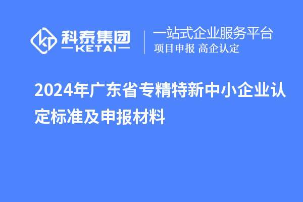 2024年广东省<a href=//jiuyouhuitech.com/fuwu/zhuanjingtexin.html target=_blank class=infotextkey>专精特新中小企业</a>认定标准及申报材料