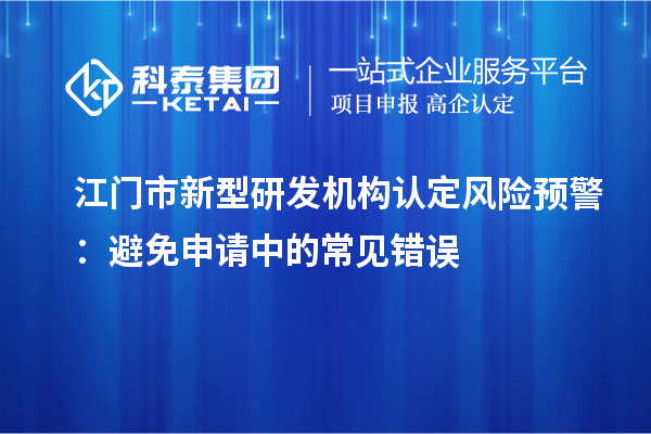 江门市新型研发机构认定风险预警:避免申请中的常见错误