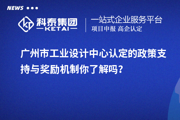 广州市工业设计中心认定的政策支持与奖励机制你了解吗?