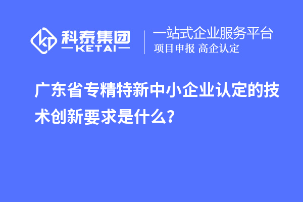 广东省<a href=//jiuyouhuitech.com/fuwu/zhuanjingtexin.html target=_blank class=infotextkey>专精特新中小企业</a>认定的技术创新要求是什么?