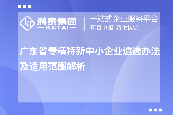 广东省<a href=//jiuyouhuitech.com/fuwu/zhuanjingtexin.html target=_blank class=infotextkey>专精特新中小企业</a>遴选办法及适用范围解析