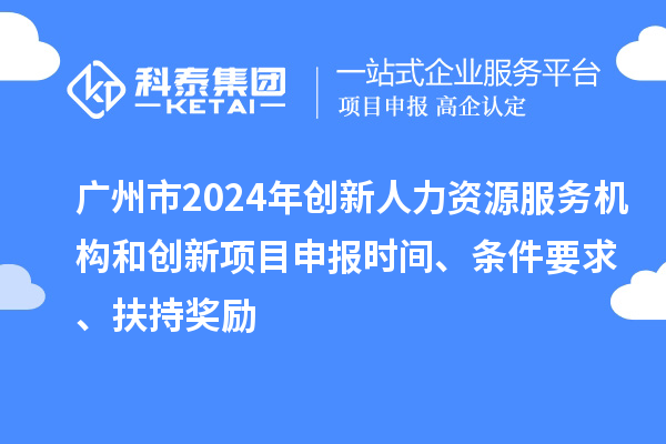 广州市2024年创新人力资源服务机构和创新<a href=//jiuyouhuitech.com/shenbao.html target=_blank class=infotextkey>项目申报</a>时间、条件要求、扶持奖励