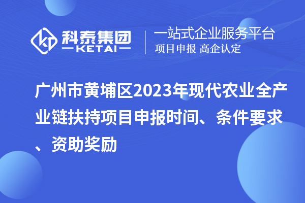 广州市黄埔区2023年现代农业全产业链扶持<a href=//jiuyouhuitech.com/shenbao.html target=_blank class=infotextkey>项目申报</a>时间、条件要求、资助奖励