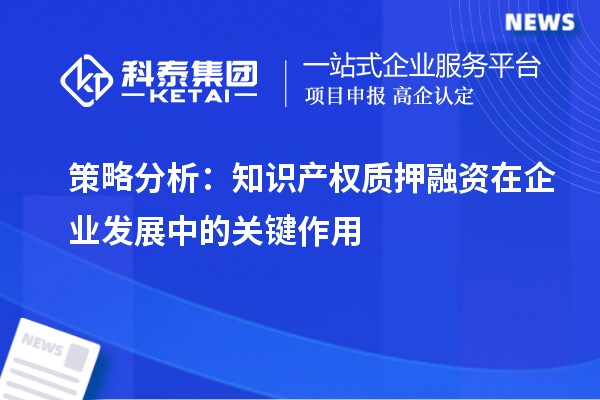 策略分析:知识产权质押融资在企业发展中的关键作用