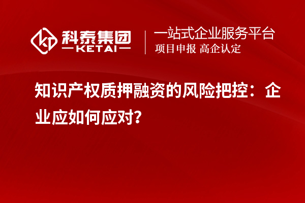 知识产权质押融资的风险把控:企业应如何应对?
