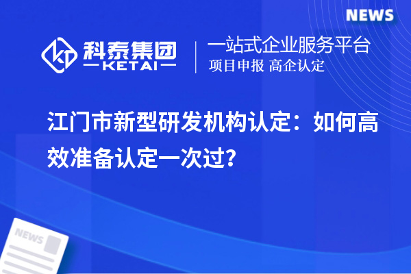 江门市新型研发机构认定:如何高效准备认定一次过?