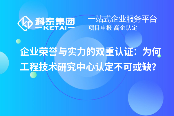 企业荣誉与实力的双重认证:为何工程技术研究中心认定不可或缺?