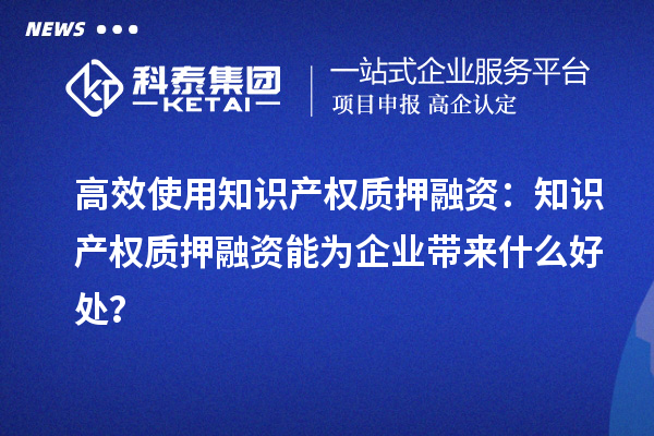 高效使用知识产权质押融资:知识产权质押融资能为企业带来什么好处?