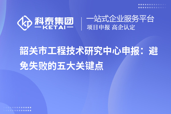 韶关市<a href=//jiuyouhuitech.com/fuwu/gongchengzhongxin.html target=_blank class=infotextkey>工程技术研究中心申报</a>:避免失败的五大关键点