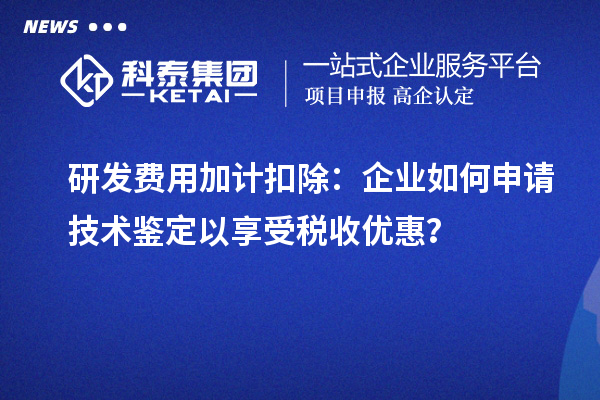 研发费用加计扣除:企业如何申请技术鉴定以享受税收优惠?