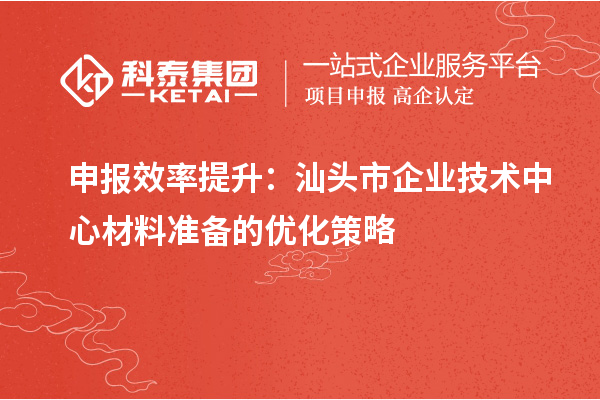 申报效率提升:汕头市企业技术中心材料准备的优化策略