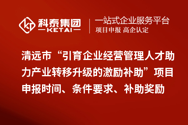 清远市“引育企业经营管理人才助力产业转移升级的激励补助”<a href=//jiuyouhuitech.com/shenbao.html target=_blank class=infotextkey>项目申报</a>时间、条件要求、补助奖励