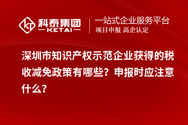 深圳市知识产权示范企业获得的税收减免政策有哪些?申报时应注意什么?