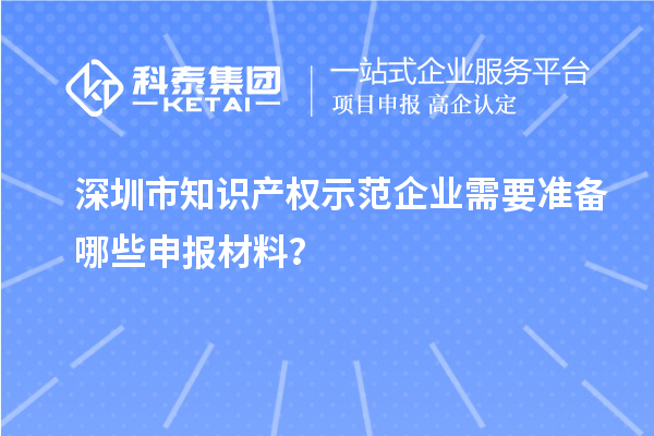 深圳市知识产权示范企业需要准备哪些申报材料?