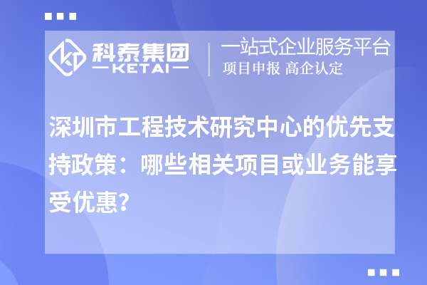 深圳市工程技术研究中心的优先支持政策:哪些相关项目或业务能享受优惠?