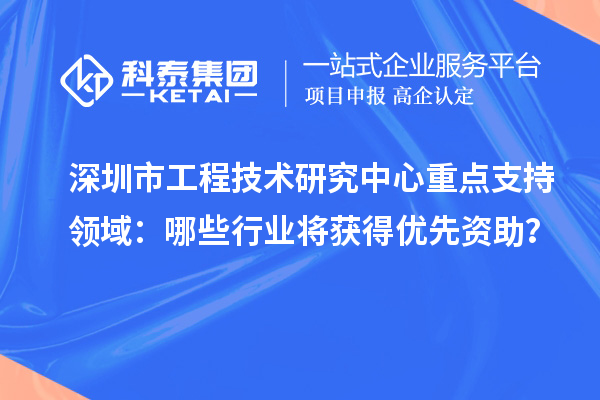 深圳市工程技术研究中心重点支持领域:哪些行业将获得优先资助?
