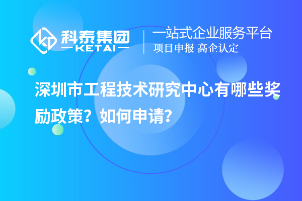 深圳市工程技术研究中心有哪些奖励政策?如何申请?