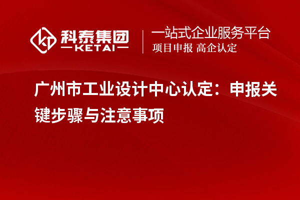 广州市工业设计中心认定:申报关键步骤与注意事项