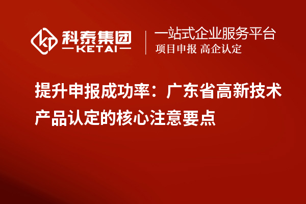 提升申报成功率:广东省高新技术产品认定的核心注意要点