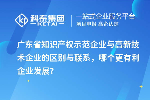 广东省知识产权示范企业与高新技术企业的区别与联系,哪个更有利企业发展?