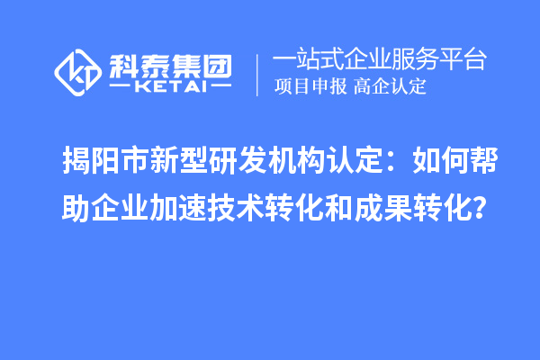揭阳市新型研发机构认定:如何帮助企业加速技术转化和成果转化?